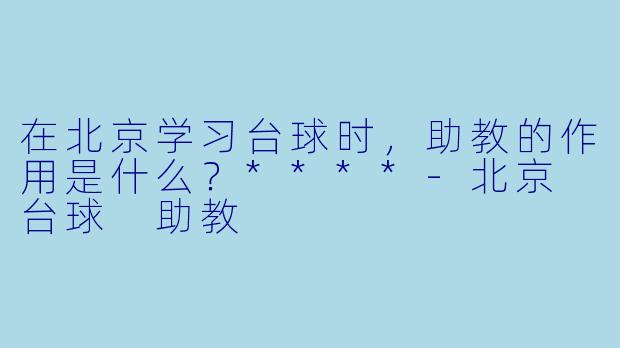 在北京学习台球时,助教的作用是什么?****