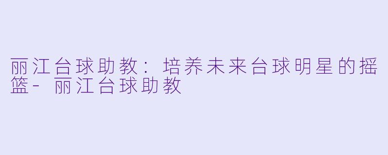 丽江台球助教：培养未来台球明星的摇篮-丽江台球助教