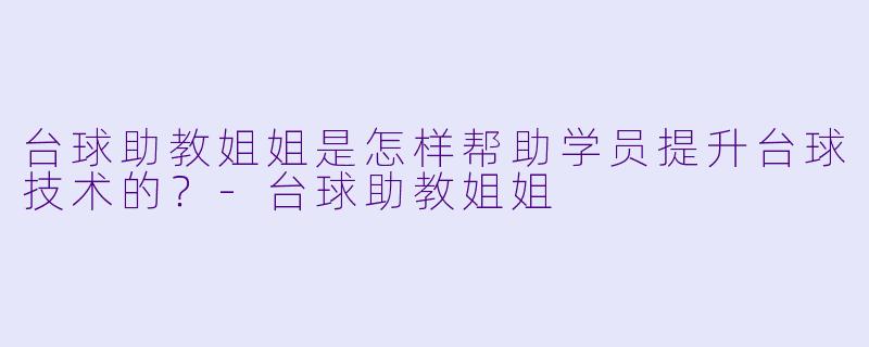 台球助教姐姐是怎样帮助学员提升台球技术的？