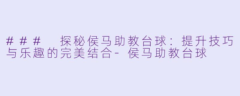 ### 探秘侯马助教台球：提升技巧与乐趣的完美结合-侯马助教台球