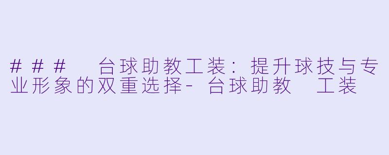 ### 台球助教工装:提升球技与专业形象的双重选择