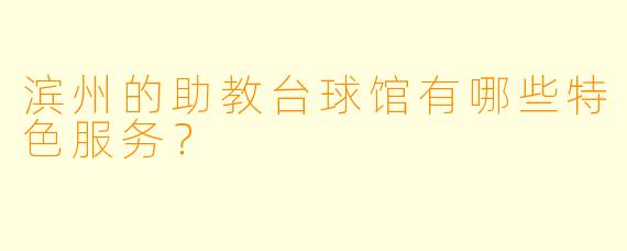 滨州的助教台球馆有哪些特色服务？