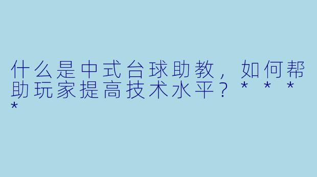 什么是中式台球助教,如何帮助玩家提高技术水平?****