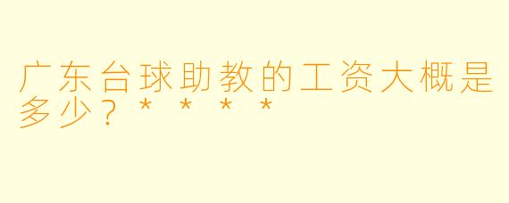 广东台球助教的工资大概是多少？****