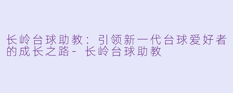 长岭台球助教：引领新一代台球爱好者的成长之路-长岭台球助教
