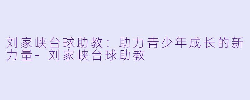 刘家峡台球助教：助力青少年成长的新力量-刘家峡台球助教