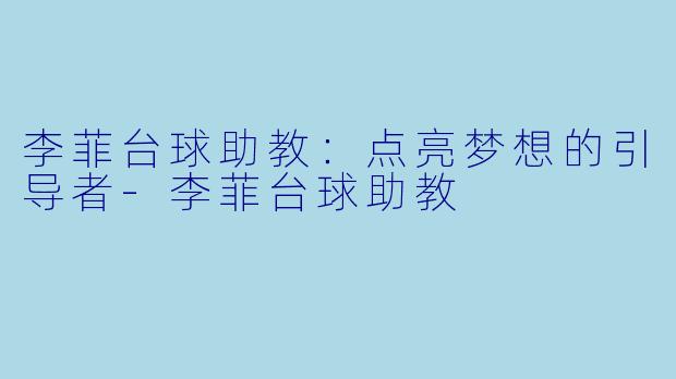李菲台球助教：点亮梦想的引导者-李菲台球助教