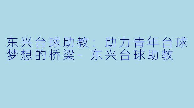 东兴台球助教：助力青年台球梦想的桥梁-东兴台球助教