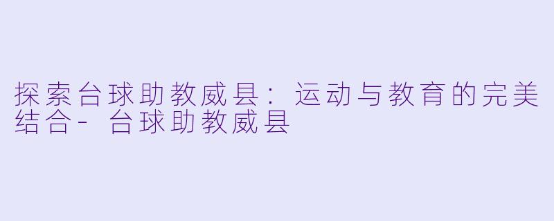 探索台球助教威县：运动与教育的完美结合-台球助教威县