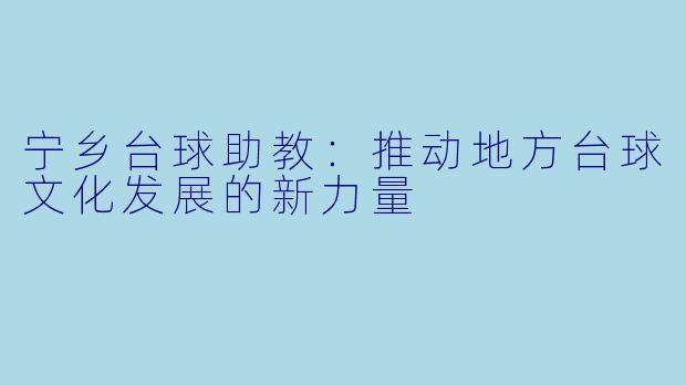 宁乡台球助教：推动地方台球文化发展的新力量