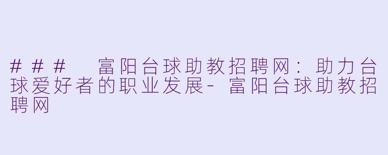 ### 富阳台球助教招聘网:助力台球爱好者的职业发展