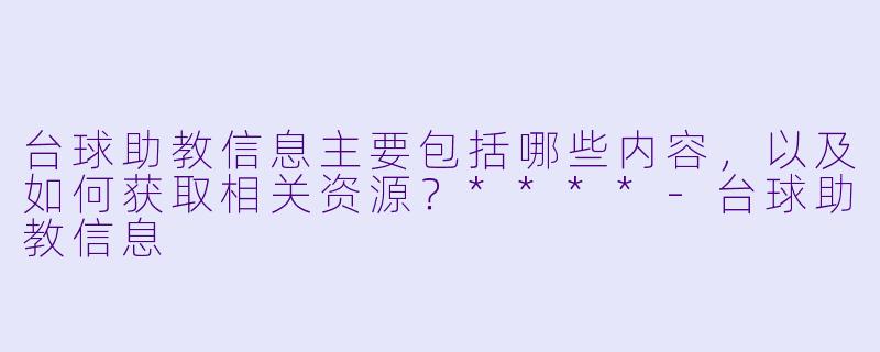 台球助教信息主要包括哪些内容,以及如何获取相关资源?****