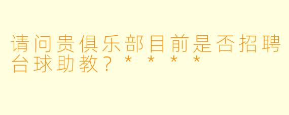 请问贵俱乐部目前是否招聘台球助教？****