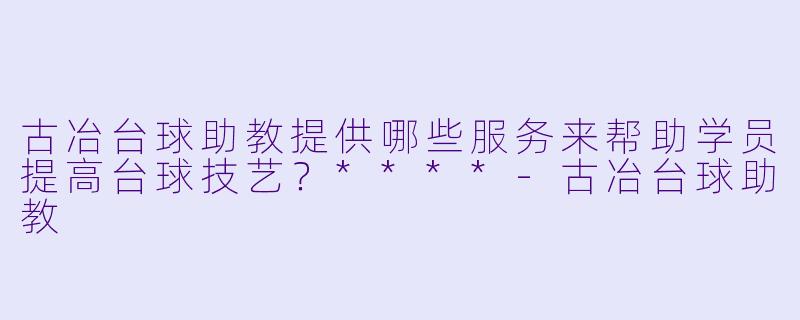 古冶台球助教提供哪些服务来帮助学员提高台球技艺?****