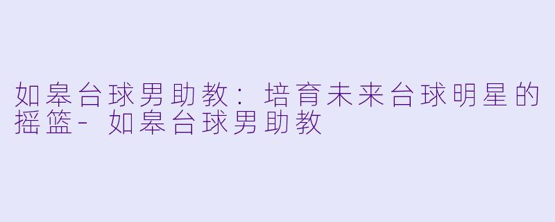 如皋台球男助教:培育未来台球明星的摇篮