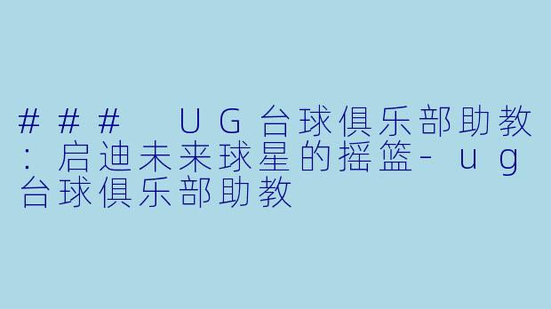 ### UG台球俱乐部助教：启迪未来球星的摇篮-ug台球俱乐部助教
