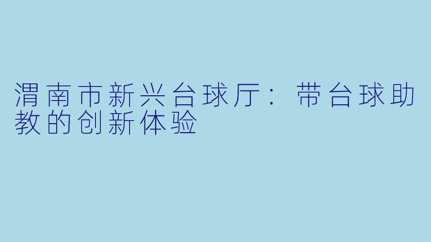 渭南市新兴台球厅：带台球助教的创新体验