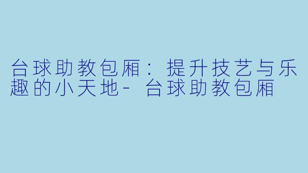 台球助教包厢：提升技艺与乐趣的小天地-台球助教包厢