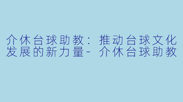 介休台球助教：推动台球文化发展的新力量-介休台球助教