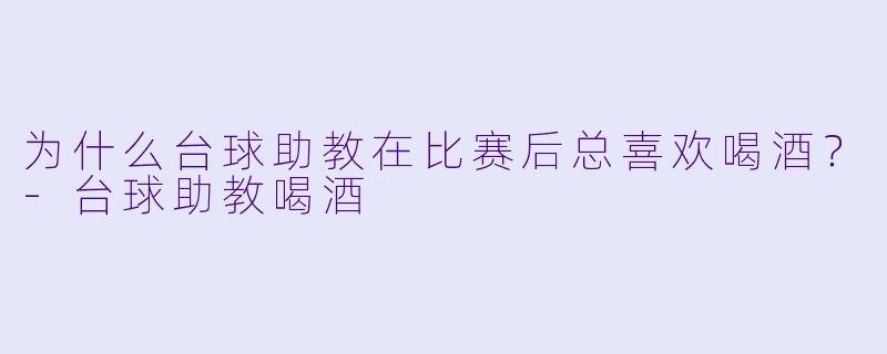 为什么台球助教在比赛后总喜欢喝酒？
