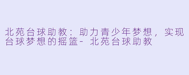 北苑台球助教：助力青少年梦想，实现台球梦想的摇篮-北苑台球助教