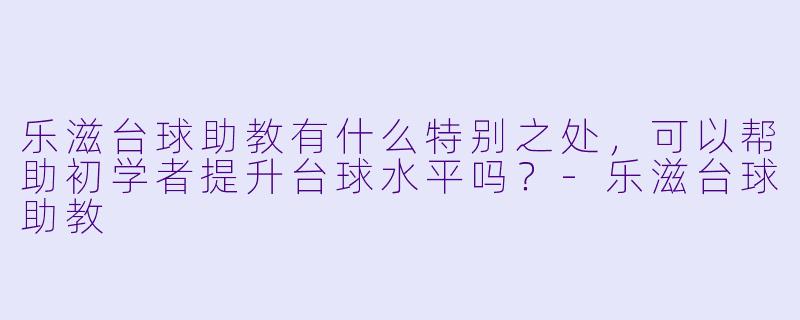 乐滋台球助教有什么特别之处,可以帮助初学者提升台球水平吗?