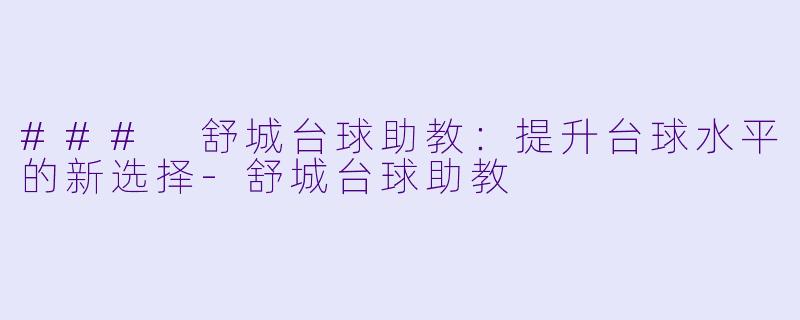 ### 舒城台球助教：提升台球水平的新选择-舒城台球助教