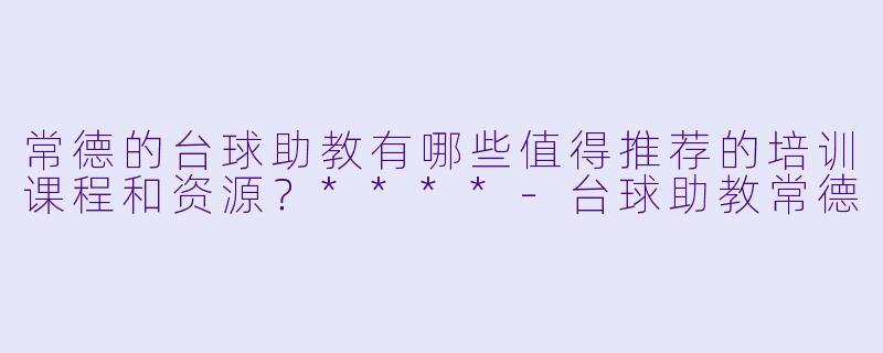 常德的台球助教有哪些值得推荐的培训课程和资源?****