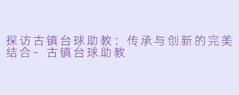 探访古镇台球助教：传承与创新的完美结合-古镇台球助教