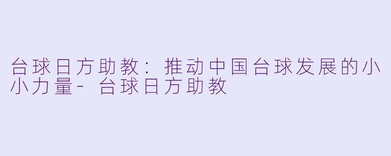 台球日方助教：推动中国台球发展的小小力量-台球日方助教