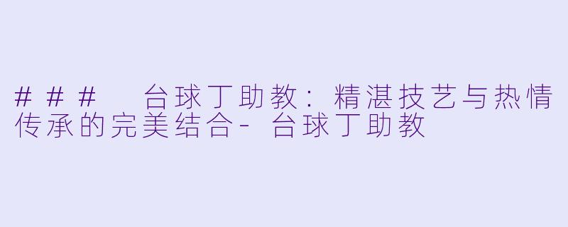 ### 台球丁助教:精湛技艺与热情传承的完美结合