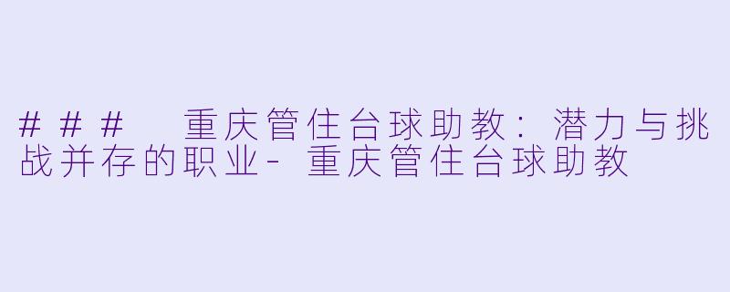 ### 重庆管住台球助教：潜力与挑战并存的职业-重庆管住台球助教