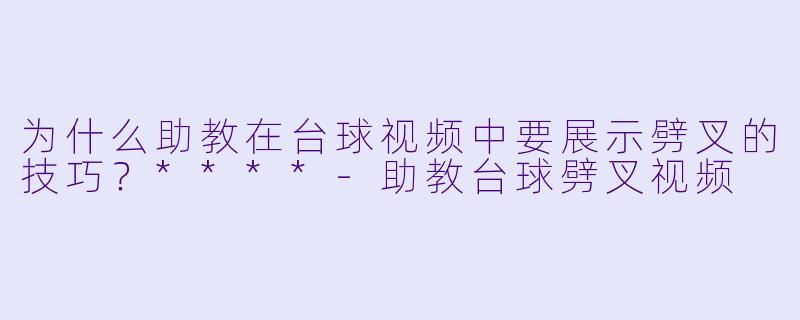 为什么助教在台球视频中要展示劈叉的技巧?****