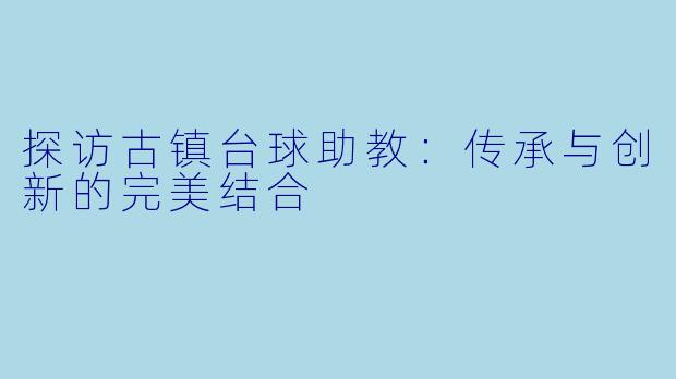 探访古镇台球助教：传承与创新的完美结合