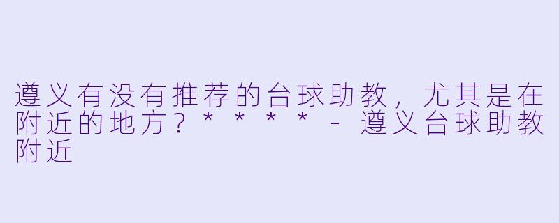 遵义有没有推荐的台球助教,尤其是在附近的地方?****
