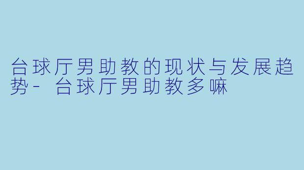 台球厅男助教的现状与发展趋势-台球厅男助教多嘛