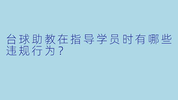 台球助教在指导学员时有哪些违规行为？