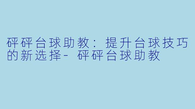 砰砰台球助教：提升台球技巧的新选择-砰砰台球助教