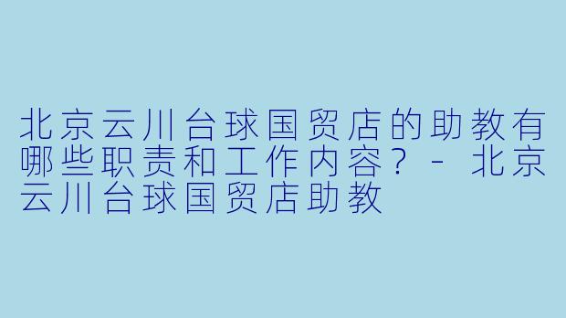 北京云川台球国贸店的助教有哪些职责和工作内容?
