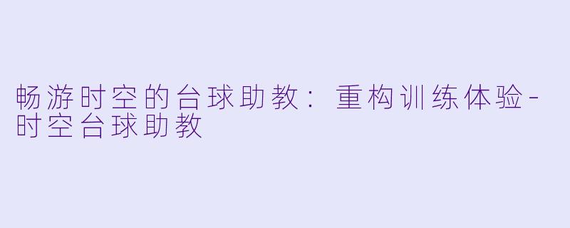畅游时空的台球助教：重构训练体验