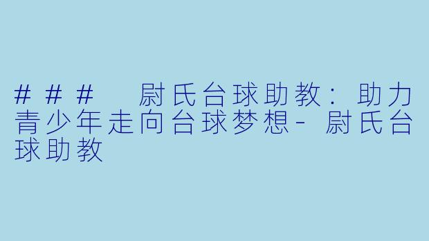 ### 尉氏台球助教：助力青少年走向台球梦想-尉氏台球助教