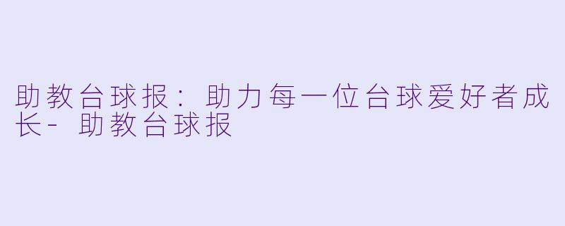 助教台球报：助力每一位台球爱好者成长-助教台球报