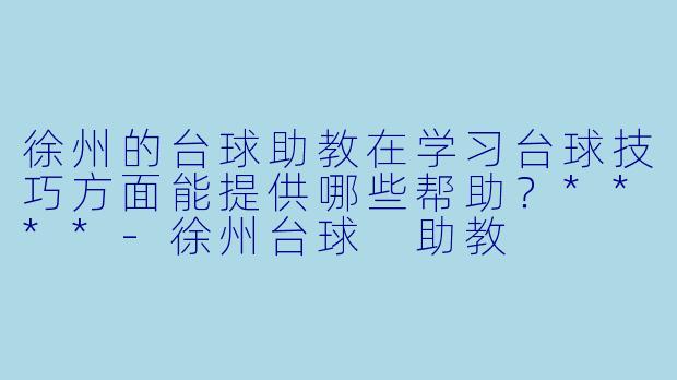 徐州的台球助教在学习台球技巧方面能提供哪些帮助?****