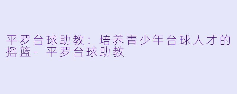平罗台球助教:培养青少年台球人才的摇篮