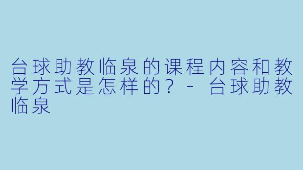 台球助教临泉的课程内容和教学方式是怎样的？