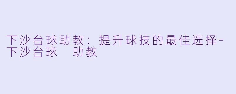 下沙台球助教：提升球技的最佳选择-下沙台球 助教