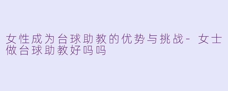 女性成为台球助教的优势与挑战-女士做台球助教好吗吗