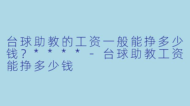 台球助教的工资一般能挣多少钱?****