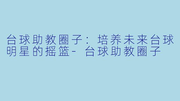 台球助教圈子：培养未来台球明星的摇篮-台球助教圈子