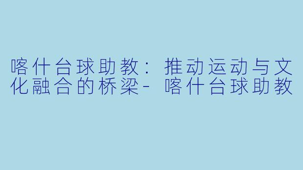 喀什台球助教:推动运动与文化融合的桥梁